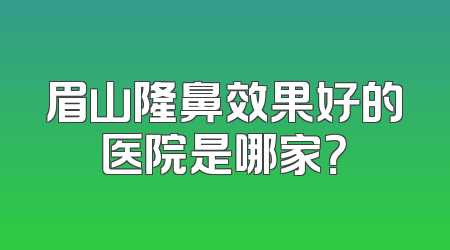 眉山隆鼻效果好的医院是哪家？
