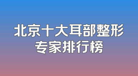 北京十大耳部整形专家排行榜