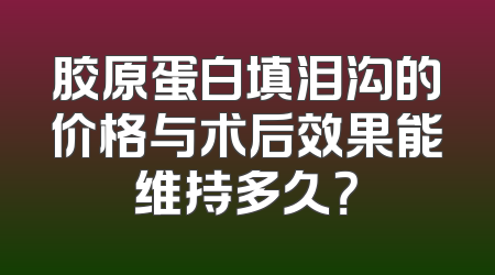 胶原蛋白填泪沟的价格与术后效果能维持多久？