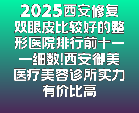 2025西安修复双眼皮比较好的整形医院排行前十一一细数！西安御美医疗美容诊所实力有价比高