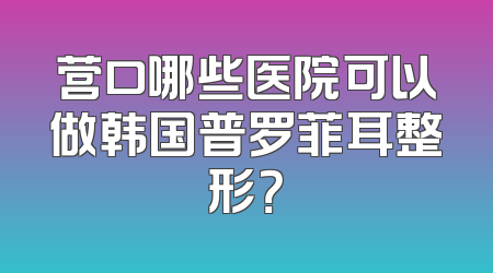 营口哪些医院可以做韩国普罗菲耳整形？
