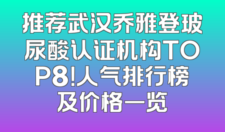 推荐武汉乔雅登玻尿酸认证机构TOP8！人气排行榜及价格一览