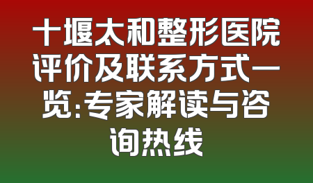 十堰太和整形医院评价及联系方式一览：专家解读与咨询热线
