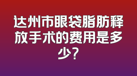 达州市眼袋脂肪释放手术的费用是多少？
