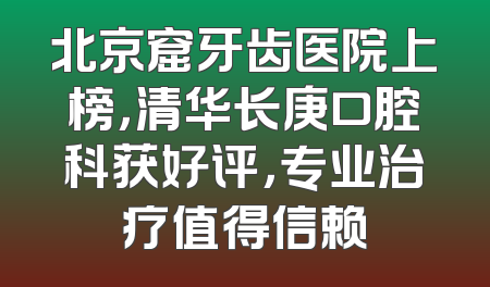 北京窟牙齿医院上榜，清华长庚口腔科获好评，专业治疗值得信赖