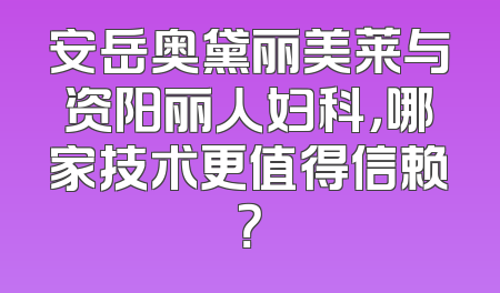 安岳奥黛丽美莱与资阳丽人妇科，哪家技术更值得信赖？