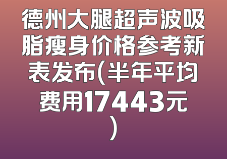 德州大腿超声波吸脂瘦身价格参考新表发布（半年平均费用17443元）