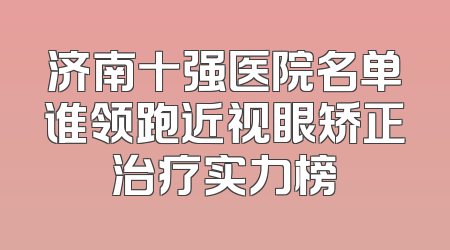 济南十强医院名单谁领跑近视眼矫正治疗实力榜