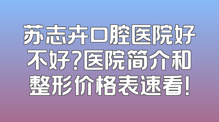 苏志卉口腔医院好不好？医院简介和整形价格表速看！