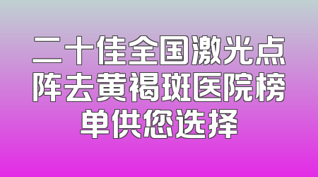 二十佳全国激光点阵去黄褐斑医院榜单供您选择