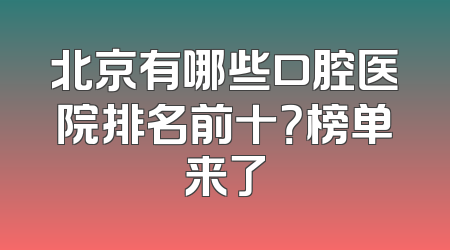 北京有哪些口腔医院排名前十？榜单来了