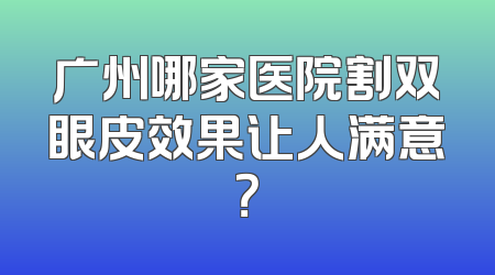 广州哪家医院割双眼皮效果让人满意？