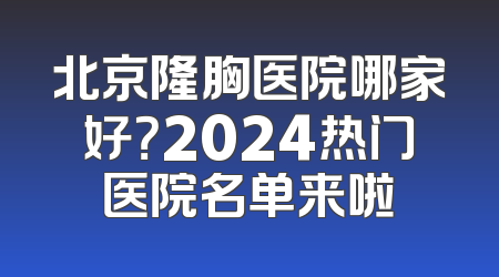 北京隆胸医院哪家好？2024热门医院名单来啦
