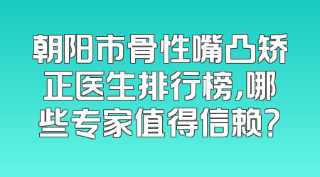 朝阳市骨性嘴凸矫正医生排行榜，哪些专家值得信赖？