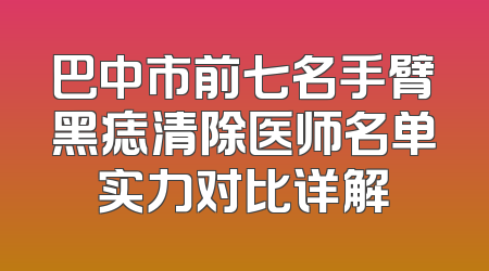 巴中市前七名手臂黑痣清除医师名单实力对比详解
