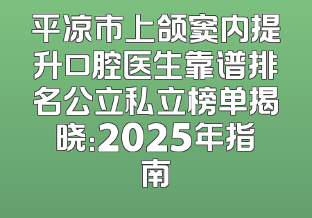 平凉市上颌窦内提升口腔医生靠谱排名公立私立榜单揭晓：2025年指南