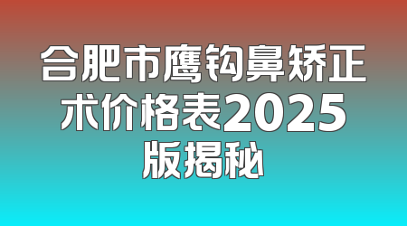 合肥市鹰钩鼻矫正术价格表2025版揭秘