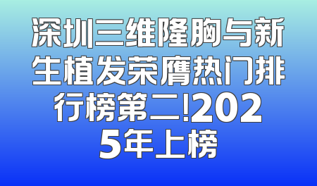 深圳三维隆胸与新生植发荣膺热门排行榜第二！2025年上榜
