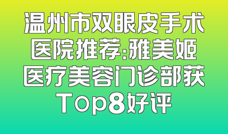 温州市双眼皮手术医院推荐：雅美姬医疗美容门诊部获Top8好评
