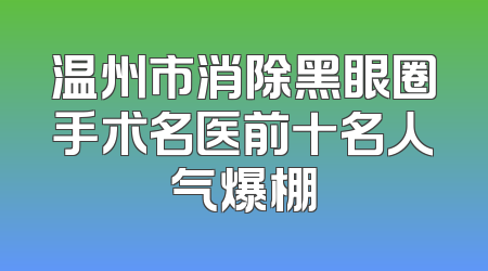 温州市消除黑眼圈手术名医前十名人气爆棚