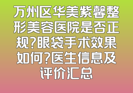 万州区华美紫馨整形美容医院是否正规？眼袋手术效果如何？医生信息及评价汇总