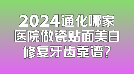2024通化哪家医院做瓷贴面美白修复牙齿靠谱？