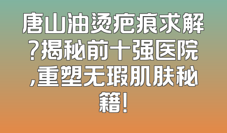 唐山油烫疤痕求解？揭秘前十强医院，重塑无瑕肌肤秘籍！