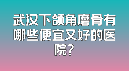 武汉下颌角磨骨有哪些便宜又好的医院？