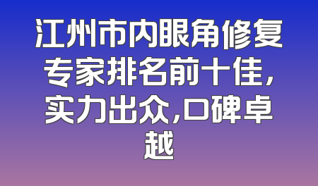 江州市内眼角修复专家排名前十佳，实力出众，口碑卓越