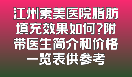 江州素美医院脂肪填充效果如何？附带医生简介和价格一览表供参考