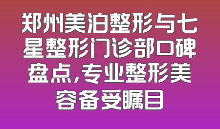 郑州美泊整形与七星整形门诊部口碑盘点，专业整形美容备受瞩目
