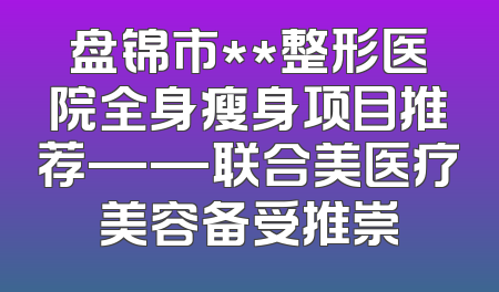盘锦市**整形医院全身瘦身项目推荐——联合美医疗美容备受推崇