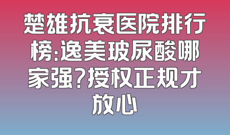 楚雄抗衰医院排行榜：逸美玻尿酸哪家强？授权正规才放心