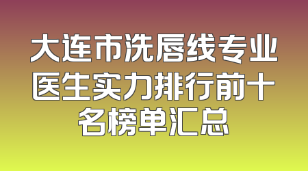 大连市洗唇线专业医生实力排行前十名榜单汇总