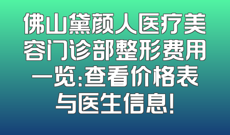 佛山黛颜人医疗美容门诊部整形费用一览：查看价格表与医生信息！