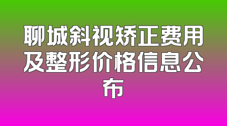 聊城斜视矫正费用及整形价格信息公布