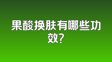 果酸换肤有哪些功效？