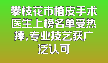 攀枝花市植皮手术医生上榜名单受热捧，专业技艺获广泛认可