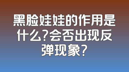 黑脸娃娃的作用是什么？会否出现反弹现象？
