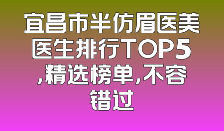 宜昌市半仿眉医美医生排行TOP5，精选榜单，不容错过