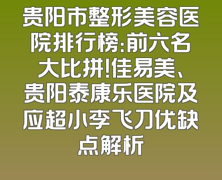 贵阳市整形美容医院排行榜：前六名大比拼！佳易美、贵阳泰康乐医院及应超小李飞刀优缺点解析