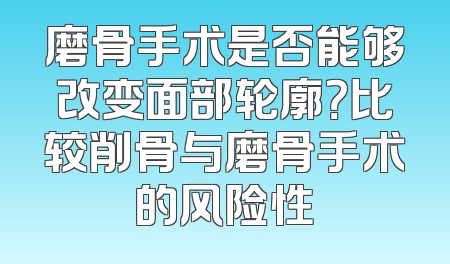 磨骨手术是否能够改变面部轮廓？比较削骨与磨骨手术的风险性