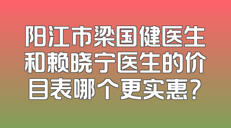 阳江市梁国健医生和赖晓宁医生的价目表哪个更实惠？
