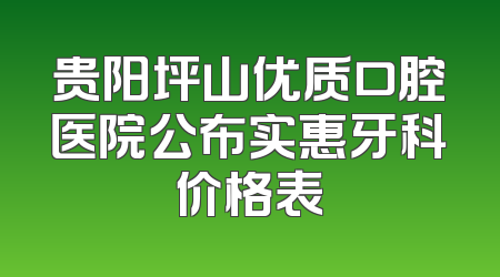 贵阳坪山优质口腔医院公布实惠牙科价格表