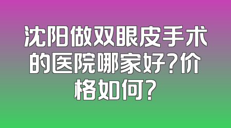 沈阳做双眼皮手术的医院哪家好？价格如何？