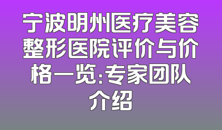 宁波明州医疗美容整形医院评价与价格一览：专家团队介绍
