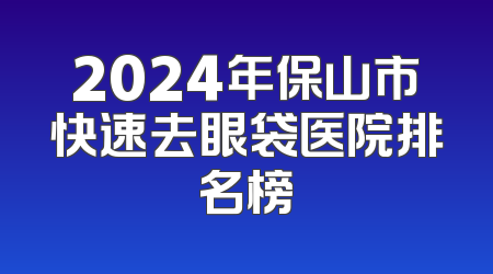 2024年保山市快速去眼袋医院排名榜