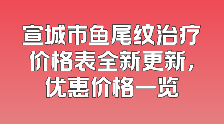 宣城市鱼尾纹治疗价格表全新更新，优惠价格一览