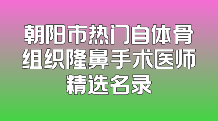朝阳市热门自体骨组织隆鼻手术医师精选名录