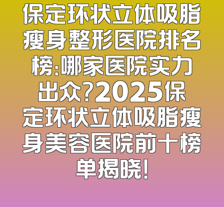 保定环状立体吸脂瘦身整形医院排名榜：哪家医院实力出众？2025保定环状立体吸脂瘦身美容医院前十榜单揭晓！